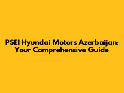 PSEI Hyundai Motors Azerbaijan: Your Comprehensive Guide