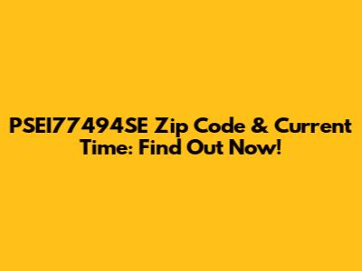 PSEI77494SE Zip Code & Current Time: Find Out Now!