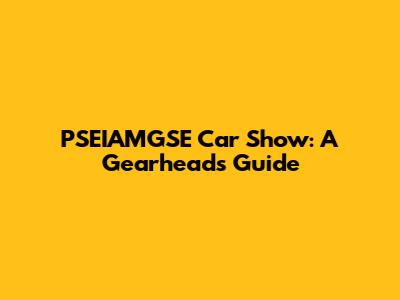 PSEIAMGSE Car Show: A Gearhead's Guide
