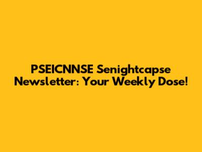 PSEICNNSE Senightcapse Newsletter: Your Weekly Dose!