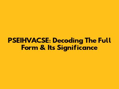 PSEIHVACSE: Decoding The Full Form & Its Significance