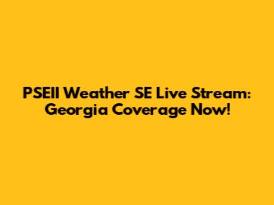 PSEII Weather SE Live Stream: Georgia Coverage Now!