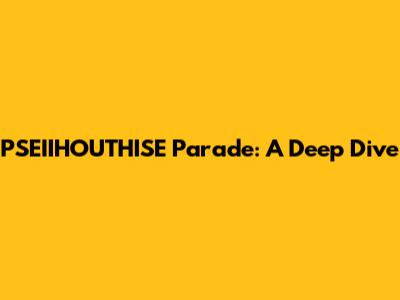 PSEIIHOUTHISE Parade: A Deep Dive