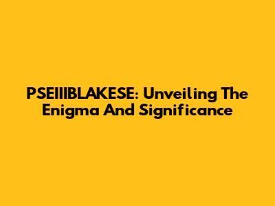 PSEIIIBLAKESE: Unveiling The Enigma And Significance