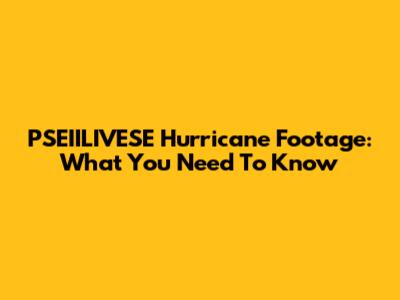 PSEIILIVESE Hurricane Footage: What You Need To Know