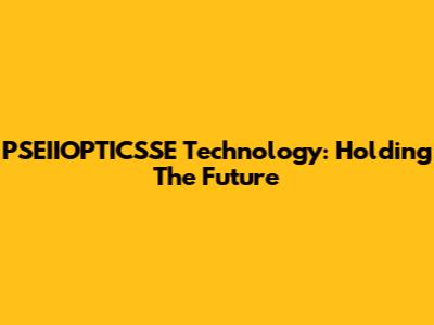 PSEIIOPTICSSE Technology: Holding The Future