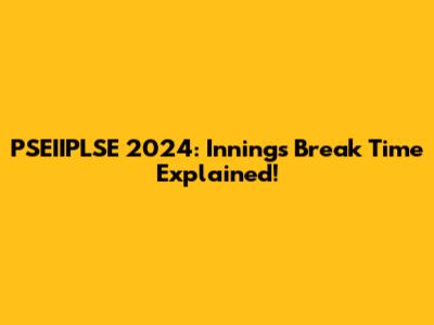 PSEIIPLSE 2024: Innings Break Time Explained!