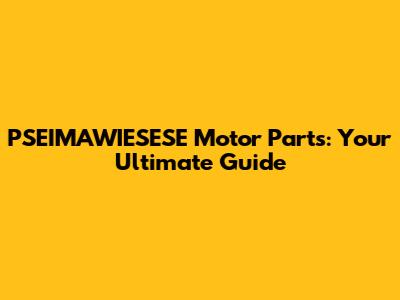 PSEIMAWIESESE Motor Parts: Your Ultimate Guide