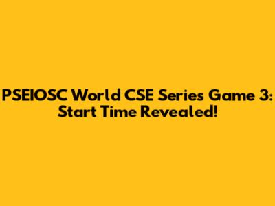 PSEIOSC World CSE Series Game 3: Start Time Revealed!