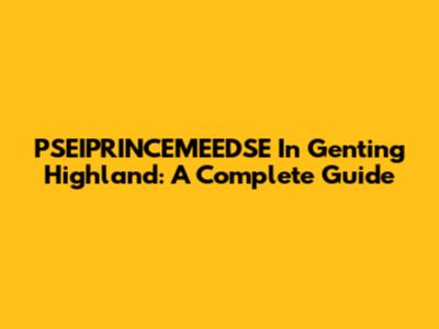 PSEIPRINCEMEEDSE In Genting Highland: A Complete Guide