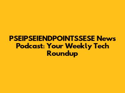 PSEIPSEIENDPOINTSSESE News Podcast: Your Weekly Tech Roundup