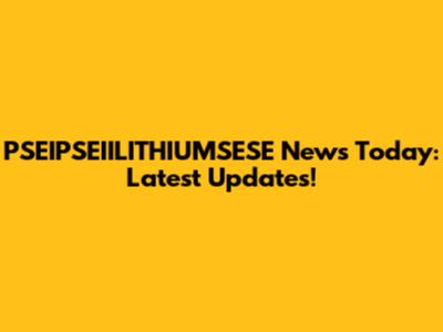PSEIPSEIILITHIUMSESE News Today: Latest Updates!