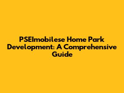 PSEImobilese Home Park Development: A Comprehensive Guide