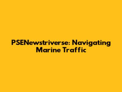 PSENewstriverse: Navigating Marine Traffic