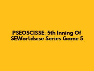 PSEOSCISSE: 5th Inning Of SEWorldscse Series Game 5
