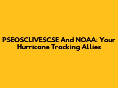 PSEOSCLIVESCSE And NOAA: Your Hurricane Tracking Allies