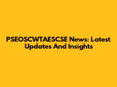 PSEOSCWTAESCSE News: Latest Updates And Insights