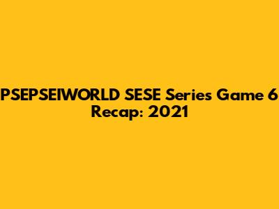PSEPSEIWORLD SESE Series Game 6 Recap: 2021