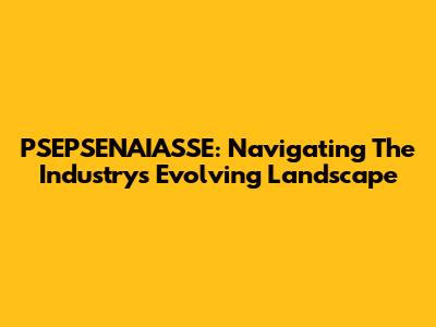 PSEPSENAIASSE: Navigating The Industry's Evolving Landscape