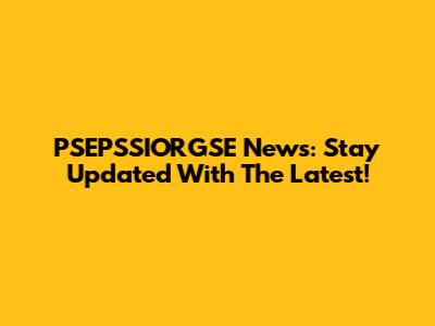 PSEPSSIORGSE News: Stay Updated With The Latest!
