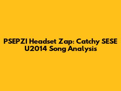 PSEPZI Headset Zap: Catchy SESE U2014 Song Analysis