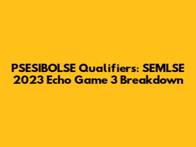PSESIBOLSE Qualifiers: SEMLSE 2023 Echo Game 3 Breakdown