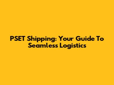 PSET Shipping: Your Guide To Seamless Logistics