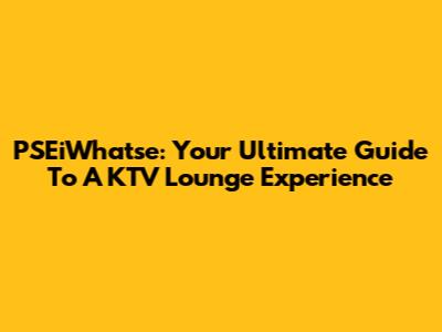 PSEiWhatse: Your Ultimate Guide To A KTV Lounge Experience