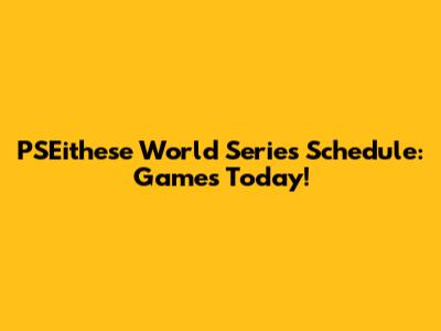 PSEithese World Series Schedule: Games Today!