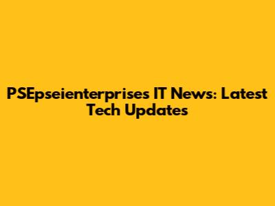 PSEpseienterprises IT News: Latest Tech Updates