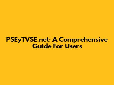 PSEyTVSE.net: A Comprehensive Guide For Users