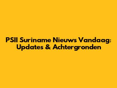 PSII Suriname Nieuws Vandaag: Updates & Achtergronden