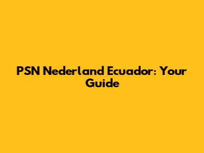 PSN Nederland Ecuador: Your Guide