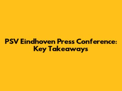 PSV Eindhoven Press Conference: Key Takeaways