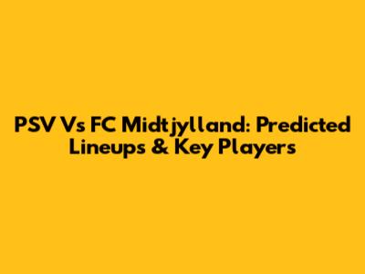 PSV Vs FC Midtjylland: Predicted Lineups & Key Players