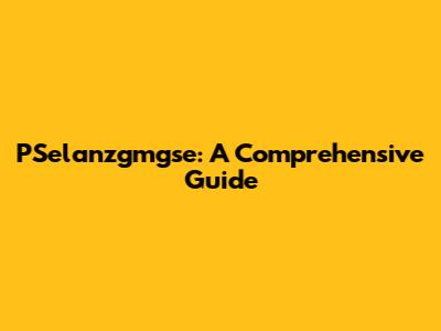 PSelanzgmgse: A Comprehensive Guide