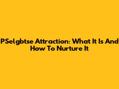 PSelgbtse Attraction: What It Is And How To Nurture It
