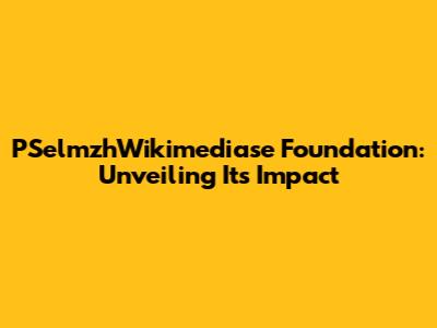 PSelmzhWikimediase Foundation: Unveiling Its Impact