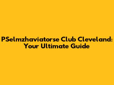PSelmzhaviatorse Club Cleveland: Your Ultimate Guide
