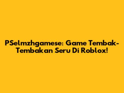 PSelmzhgamese: Game Tembak-Tembakan Seru Di Roblox!