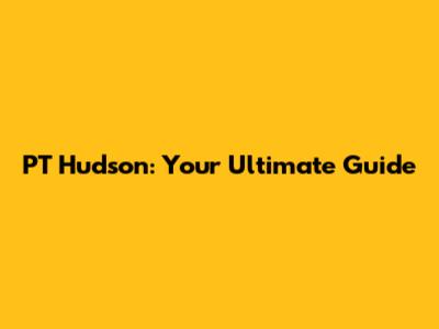 PT Hudson: Your Ultimate Guide