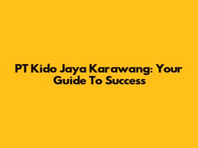 PT Kido Jaya Karawang: Your Guide To Success