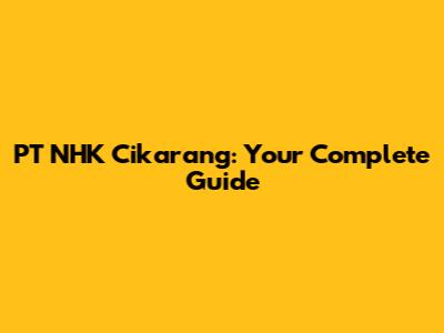 PT NHK Cikarang: Your Complete Guide