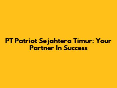 PT Patriot Sejahtera Timur: Your Partner In Success