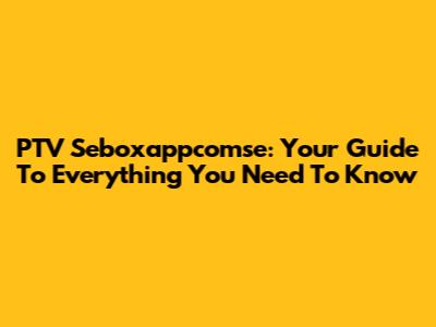 PTV Seboxappcomse: Your Guide To Everything You Need To Know