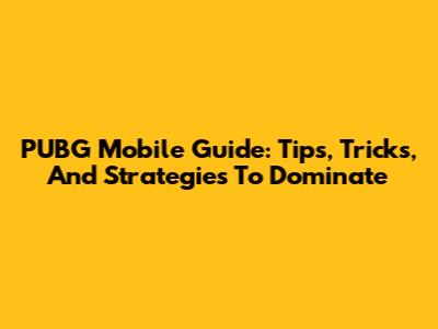 PUBG Mobile Guide: Tips, Tricks, And Strategies To Dominate