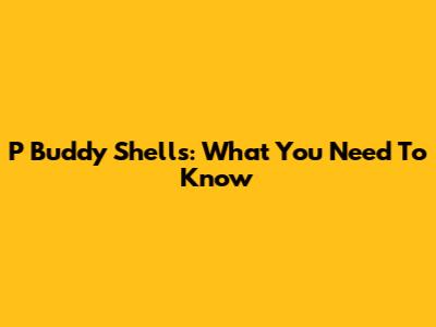 P_Buddy Shells: What You Need To Know