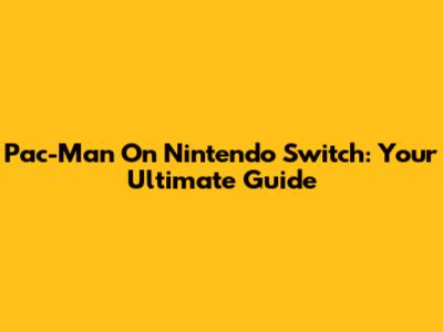 Pac-Man On Nintendo Switch: Your Ultimate Guide