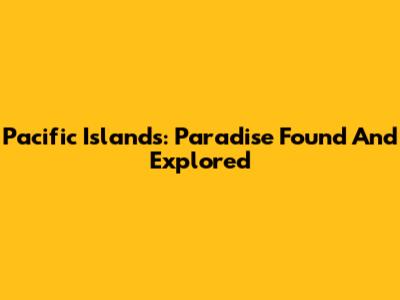Pacific Islands: Paradise Found And Explored