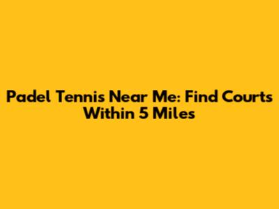 Padel Tennis Near Me: Find Courts Within 5 Miles